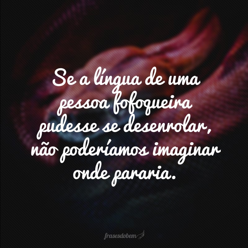 Se a língua de uma pessoa fofoqueira pudesse se desenrolar, não poderíamos imaginar onde pararia.