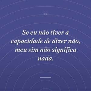 Se eu não tiver a capacidade de dizer não, meu sim não significa nada.
