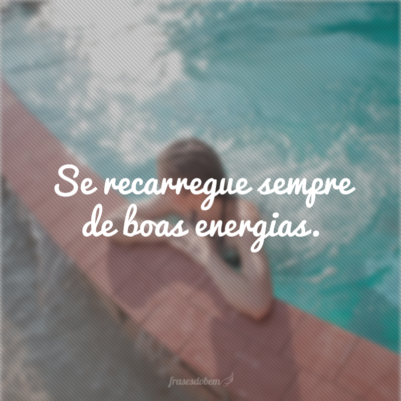 Se recarregue sempre de boas energias.