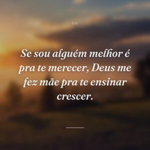 Se sou alguém melhor é pra te merecer, Deus me fez mãe pra te ensinar crescer.