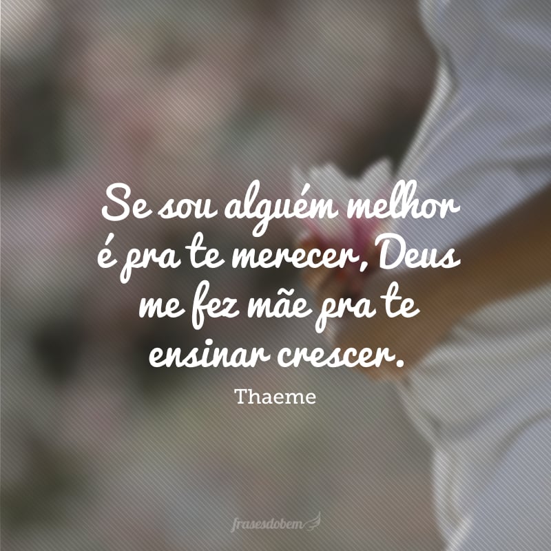 Se sou alguém melhor é pra te merecer, Deus me fez mãe pra te ensinar crescer. 