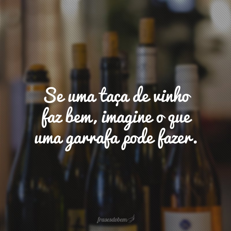 Se uma taça de vinho faz bem, imagine o que uma garrafa pode fazer.