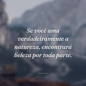Se você ama verdadeiramente a natureza, encontrará beleza por toda parte.