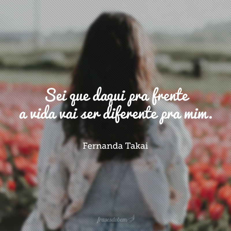 Sei que daqui pra frente a vida vai ser diferente pra mim.