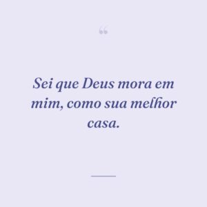 Sei que Deus mora em mim, como sua melhor casa.