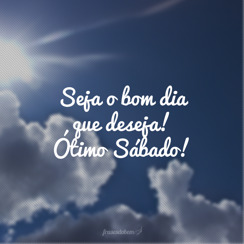 Seja o bom dia que deseja! Ótimo Sábado!