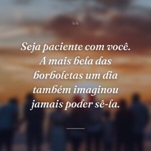 Seja paciente com você. A mais bela das borboletas um dia também imaginou jamais poder sê-la.
