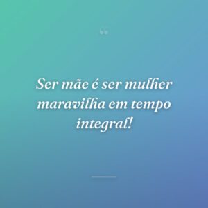Ser mãe é ser mulher maravilha em tempo integral!