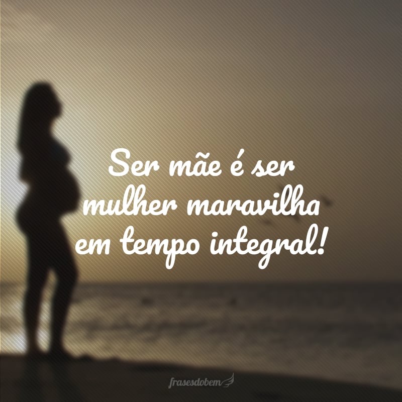 Ser mãe é ser mulher maravilha em tempo integral!