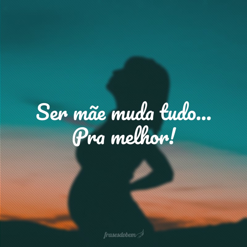 Ser mãe muda tudo... Pra melhor!