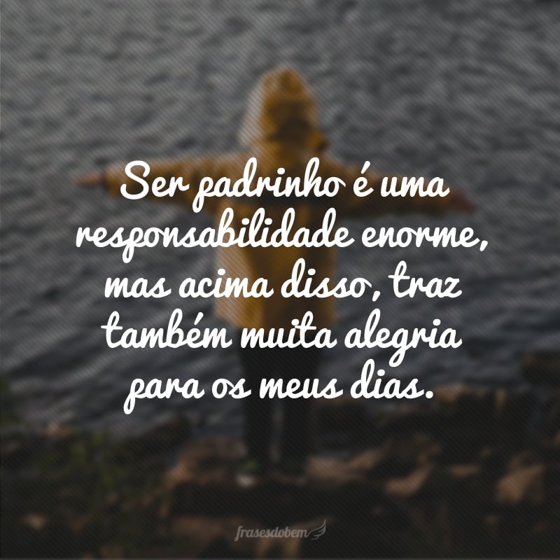 Ser padrinho é uma responsabilidade enorme, mas acima disso, traz também muita alegria para os meus dias.