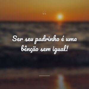 Ser seu padrinho é uma bênção sem igual!