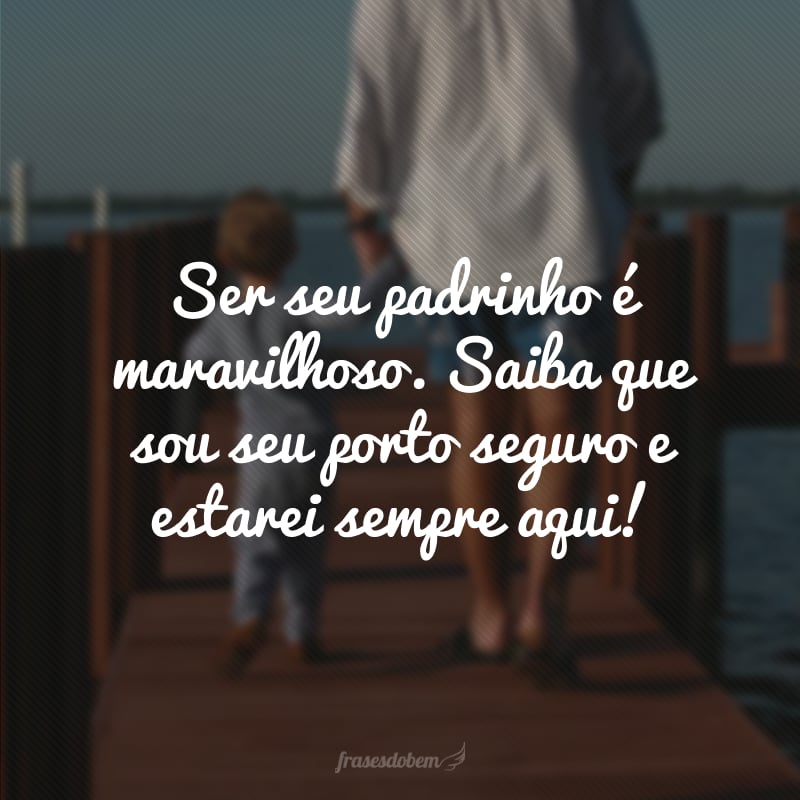 Ser seu padrinho é maravilhoso. Saiba que sou seu porto seguro e estarei sempre aqui!