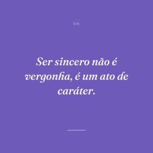 Ser sincero não é vergonha, é um ato de caráter.