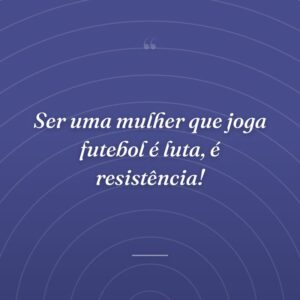 Ser uma mulher que joga futebol é luta, é resistência!