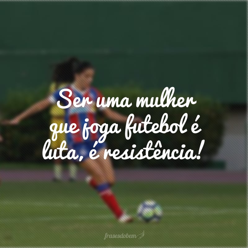 Ser uma mulher que joga futebol é luta, é resistência!