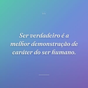 Ser verdadeiro é a melhor demonstração de caráter do ser humano.