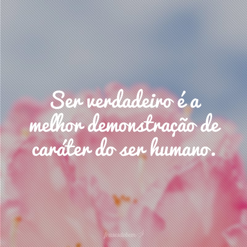 Ser verdadeiro é a melhor demonstração de caráter do ser humano. 