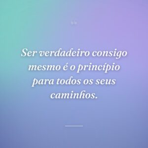 Ser verdadeiro consigo mesmo é o princípio para todos os seus caminhos.