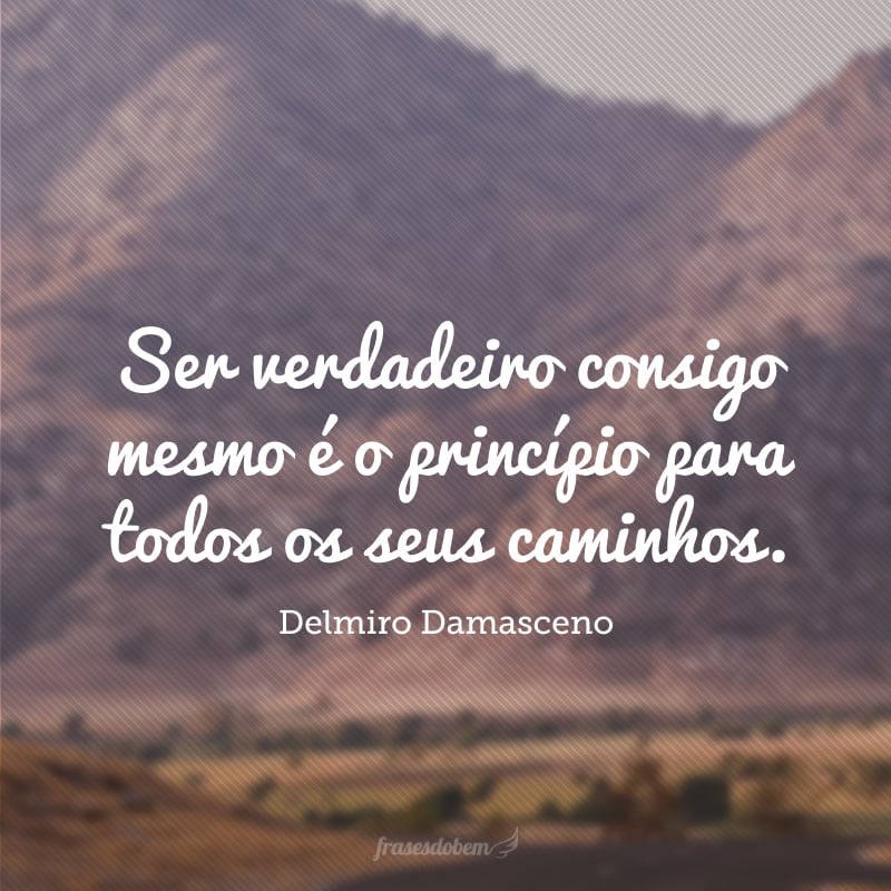 Ser verdadeiro consigo mesmo é o princípio para todos os seus caminhos. 