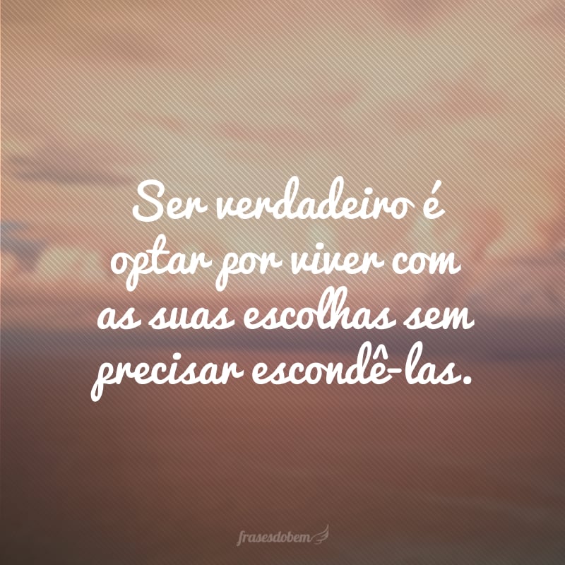 Ser verdadeiro é optar por viver com as suas escolhas sem precisar escondê-las.