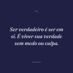 Ser verdadeiro é ser em si. É viver sua verdade sem medo ou culpa.