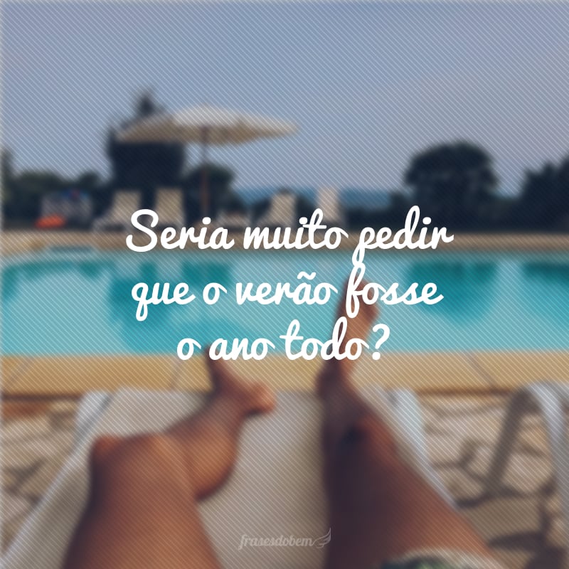 Seria muito pedir que o verão fosse o ano todo? 