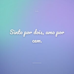 Sinto por dois, amo por cem.