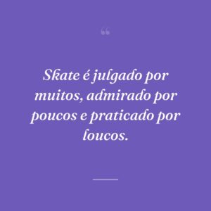 Skate é julgado por muitos, admirado por poucos e praticado por loucos.