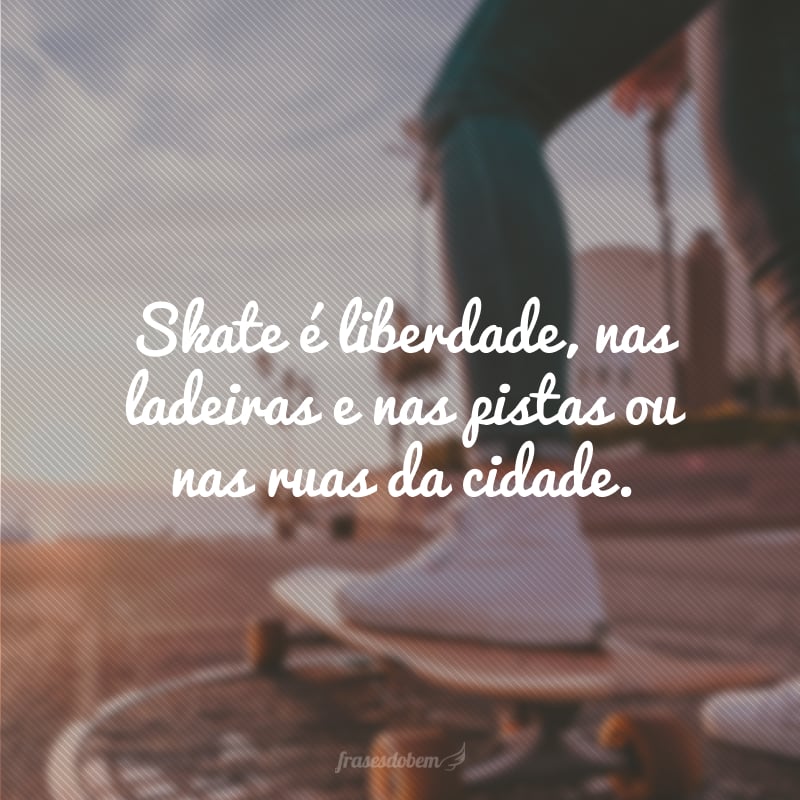 Skate é liberdade, nas ladeiras e nas pistas ou nas ruas da cidade.