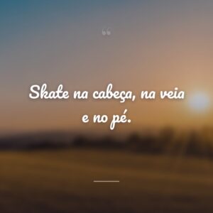 Skate na cabeça, na veia e no pé.