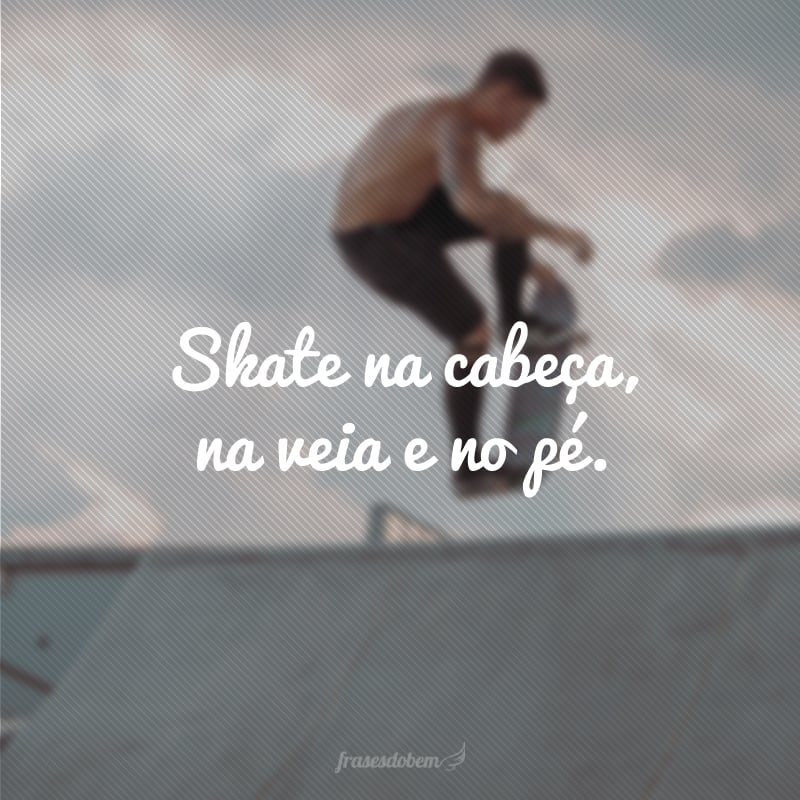 Skate na cabeça, na veia e no pé.