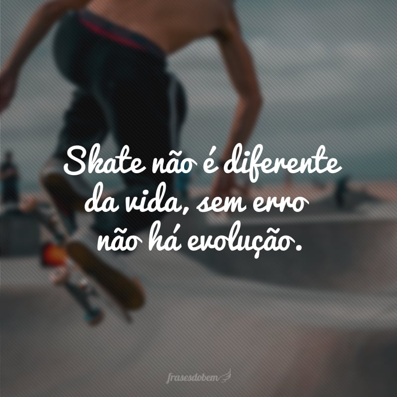 Skate não é diferente da vida, sem erro não há evolução.