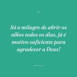 Só o milagre de abrir os olhos todos os dias, já é motivo suficiente para agradecer a Deus!