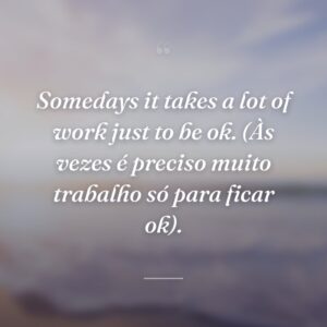 Somedays it takes a lot of work just to be ok. (Às vezes é preciso muito trabalho só para ficar ok).