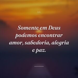 Somente em Deus podemos encontrar amor, sabedoria, alegria e paz.