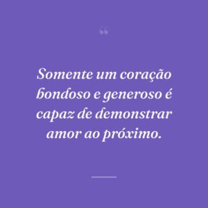 Somente um coração bondoso e generoso é capaz de demonstrar amor ao próximo.