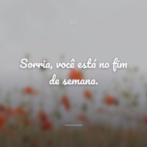 Sorria, você está no fim de semana.