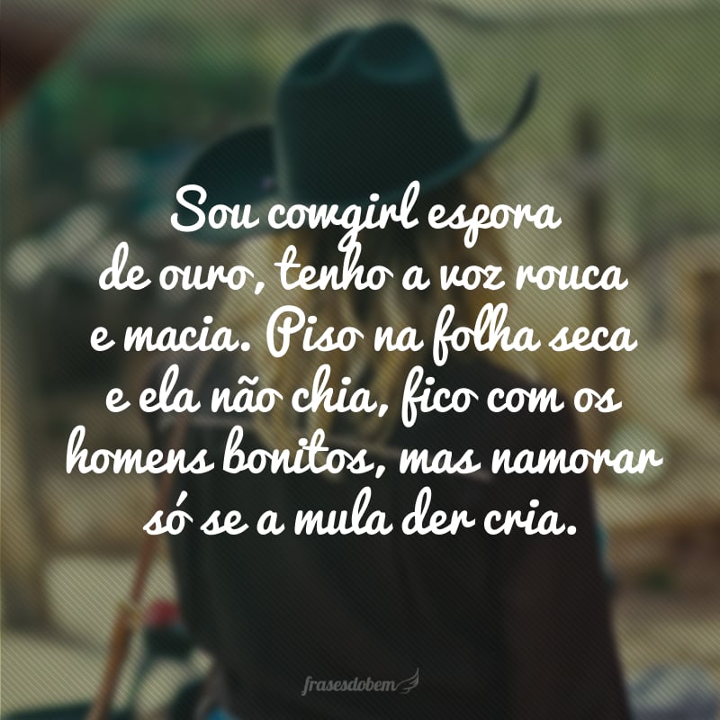 Sou cowgirl espora de ouro, tenho a voz rouca e macia. Piso na folha seca e ela não chia, fico com os homens bonitos, mas namorar só se a mula der cria.