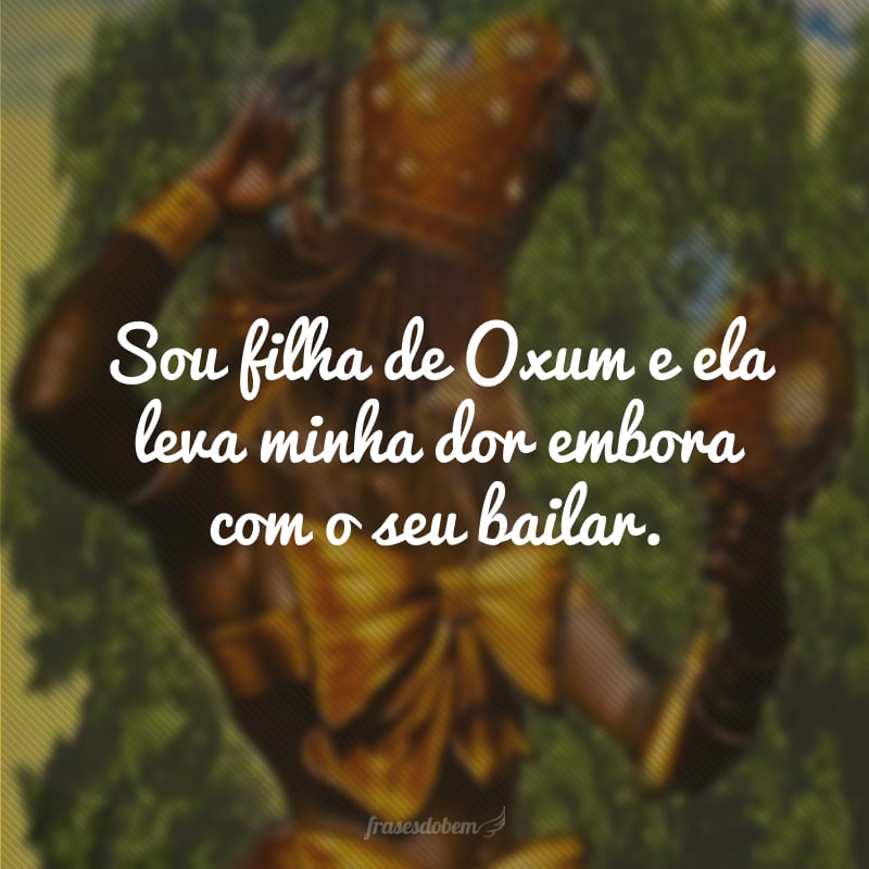 Sou filha de Oxum e ela leva minha dor embora com o seu bailar.