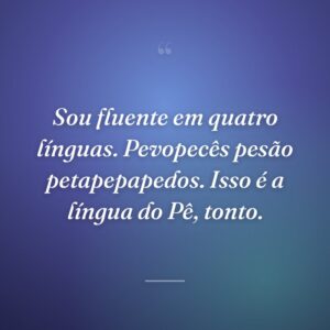 Sou fluente em quatro línguas. Pevopecês pesão petapepapedos. Isso é a língua do Pê, tonto.