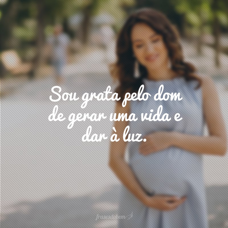 Sou grata pelo dom de gerar uma vida e dar à luz.