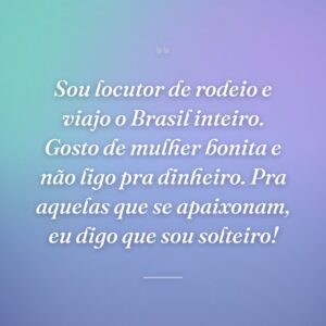 Sou locutor de rodeio e viajo o Brasil inteiro. Gosto de mulher bonita e não ligo pra dinheiro. Pra aquelas que se apaixonam, eu digo que sou solteiro!