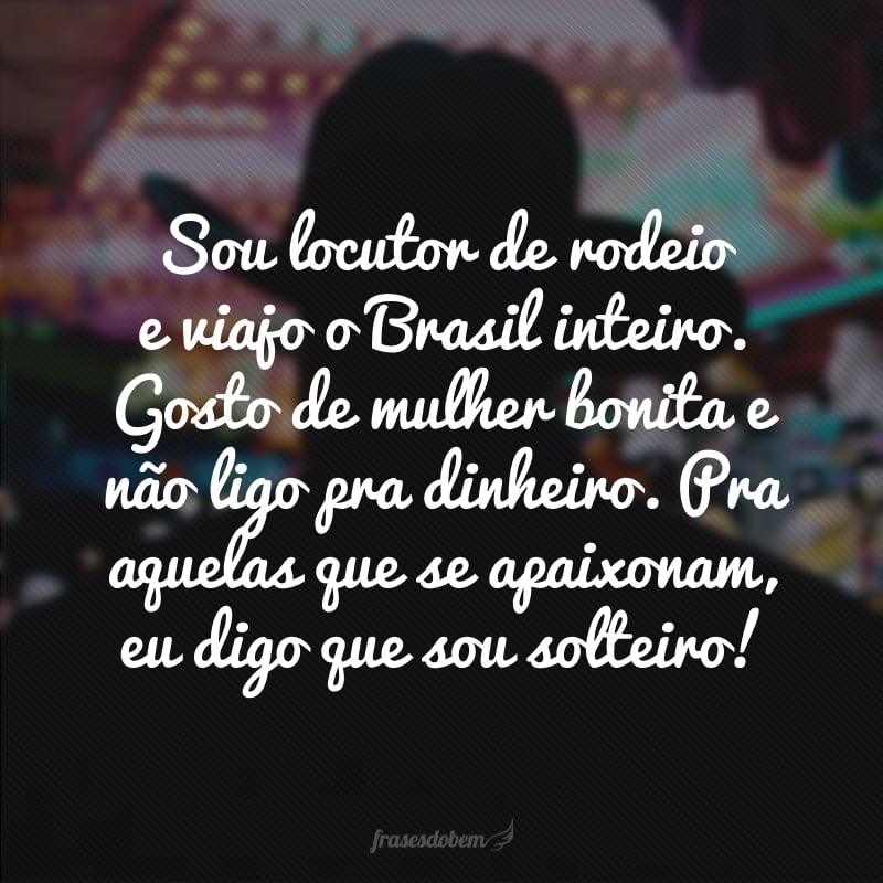 Sou locutor de rodeio e viajo o Brasil inteiro. Gosto de mulher bonita e não ligo pra dinheiro. Pra aquelas que se apaixonam, eu digo que sou solteiro!