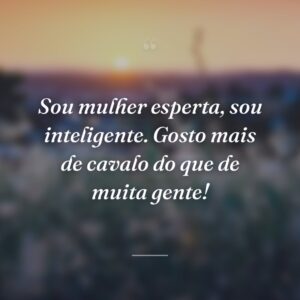 Sou mulher esperta, sou inteligente. Gosto mais de cavalo do que de muita gente!