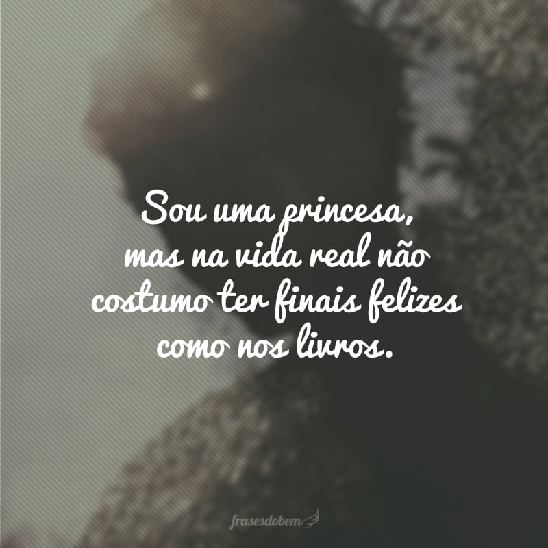 Sou uma princesa, mas na vida real não costumo ter finais felizes como nos livros.