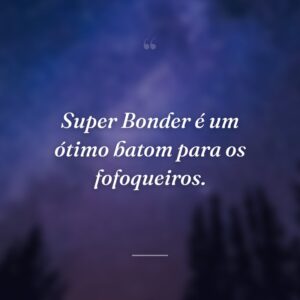 Super Bonder é um ótimo batom para os fofoqueiros.