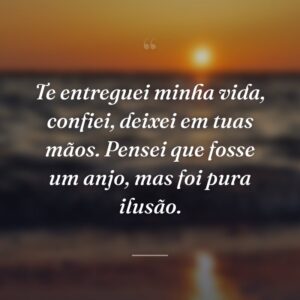 Te entreguei minha vida, confiei, deixei em tuas mãos. Pensei que fosse um anjo, mas foi pura ilusão.