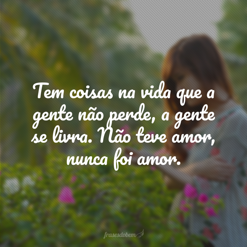 Tem coisas na vida que a gente não perde, a gente se livra. Não teve amor, nunca foi amor.