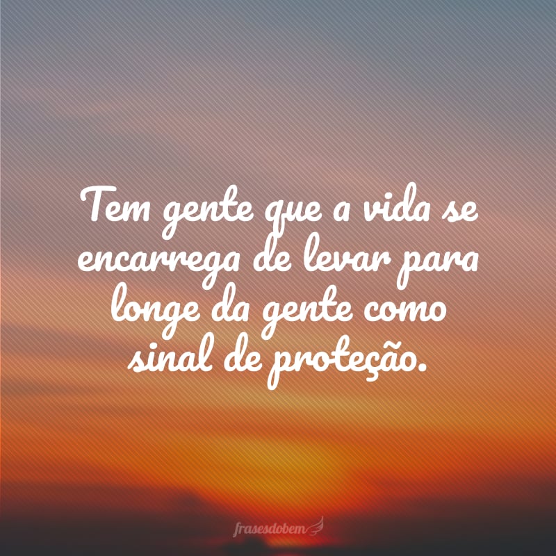 Tem gente que a vida se encarrega de levar para longe da gente como sinal de proteção.